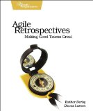 Agile Retrospectives: Making Good Teams Great 